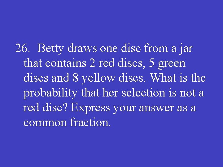 26. Betty draws one disc from a jar that contains 2 red discs, 5