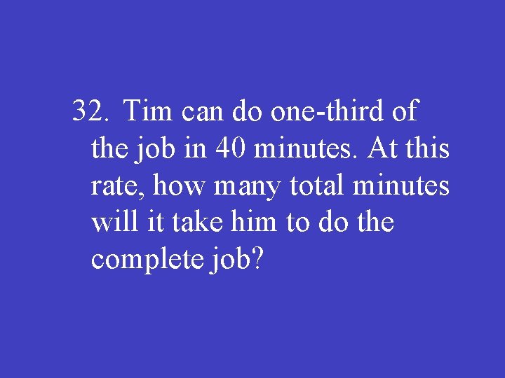 32. Tim can do one-third of the job in 40 minutes. At this rate,
