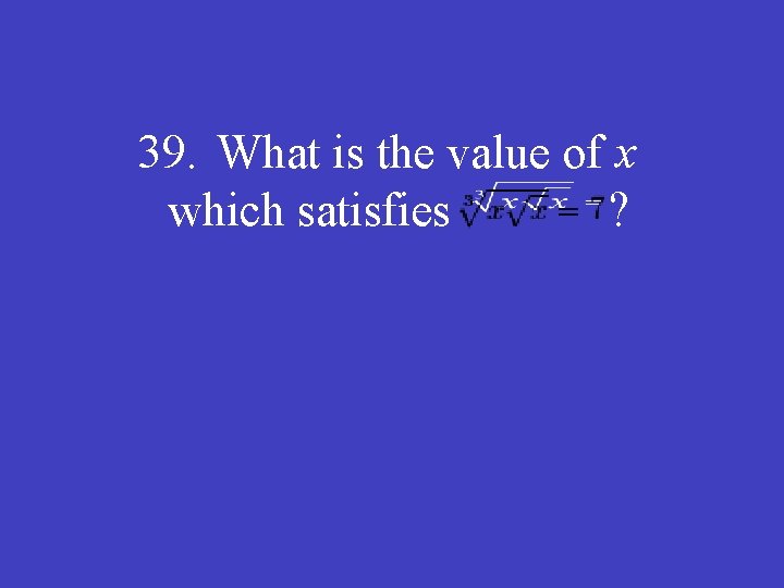 39. What is the value of x which satisfies ? 