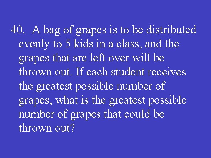 40. A bag of grapes is to be distributed evenly to 5 kids in