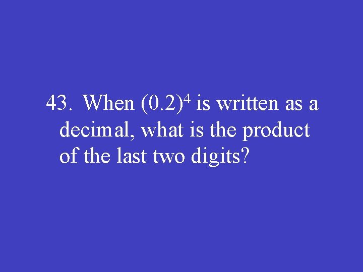 43. When (0. 2)4 is written as a decimal, what is the product of