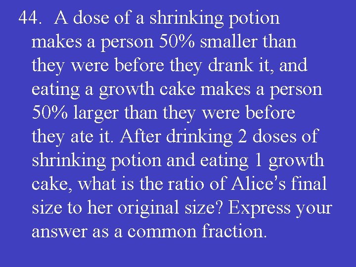44. A dose of a shrinking potion makes a person 50% smaller than they