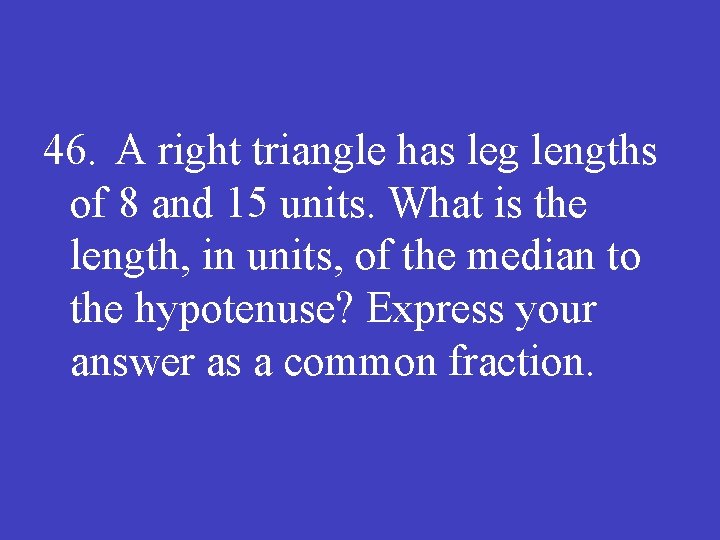 46. A right triangle has leg lengths of 8 and 15 units. What is
