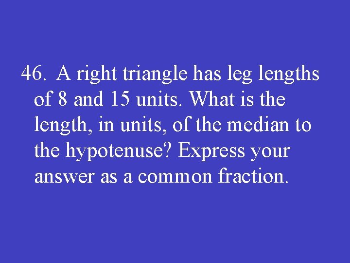 46. A right triangle has leg lengths of 8 and 15 units. What is
