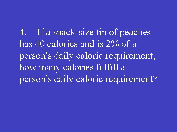 4. If a snack-size tin of peaches has 40 calories and is 2% of