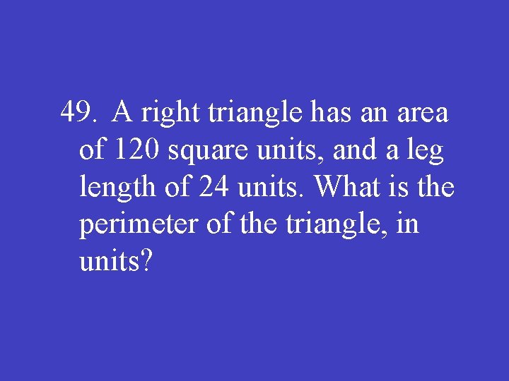 49. A right triangle has an area of 120 square units, and a leg