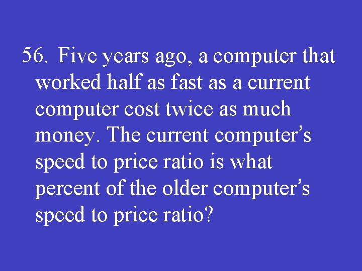 56. Five years ago, a computer that worked half as fast as a current