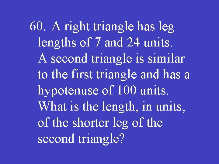 60. A right triangle has leg lengths of 7 and 24 units. A second