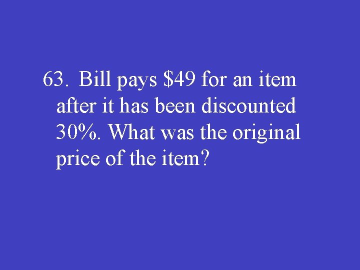 63. Bill pays $49 for an item after it has been discounted 30%. What