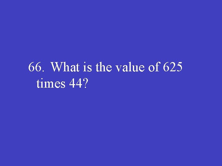 66. What is the value of 625 times 44? 