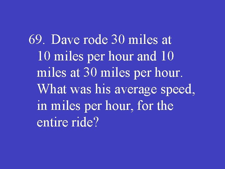 69. Dave rode 30 miles at 10 miles per hour and 10 miles at
