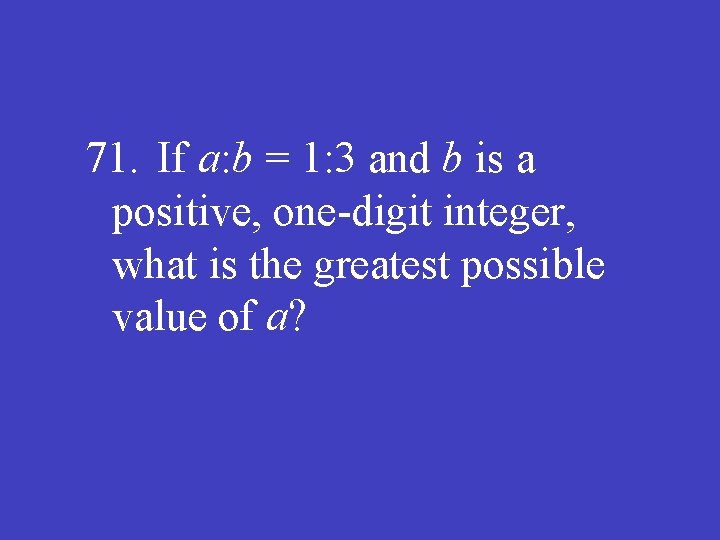 71. If a: b = 1: 3 and b is a positive, one-digit integer,