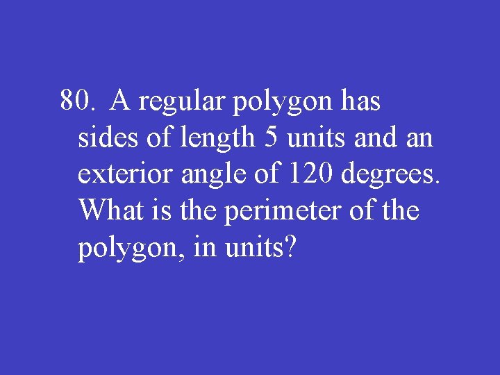 80. A regular polygon has sides of length 5 units and an exterior angle