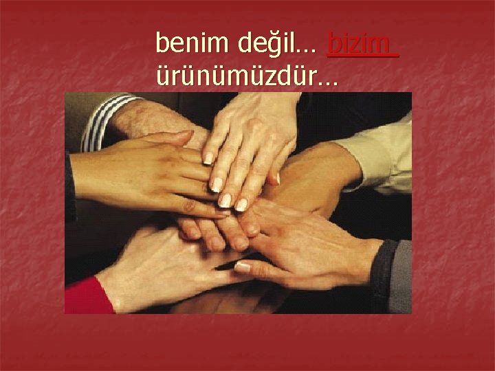 benim değil… bizim ürünümüzdür… 