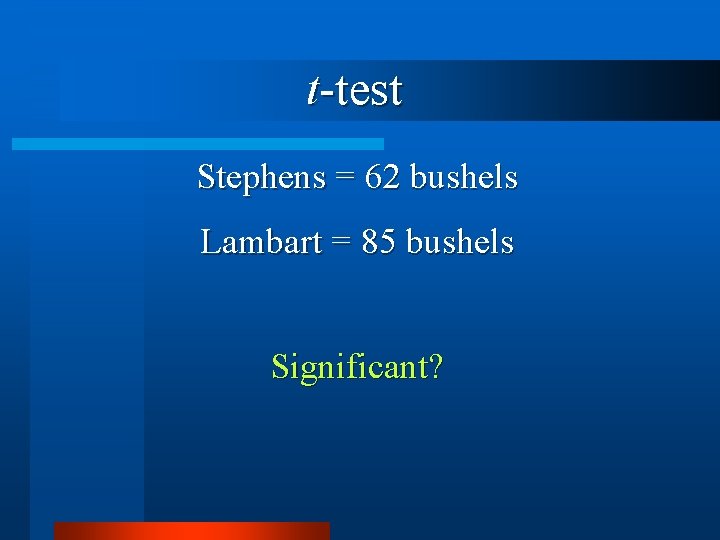 t-test Stephens = 62 bushels Lambart = 85 bushels Significant? 