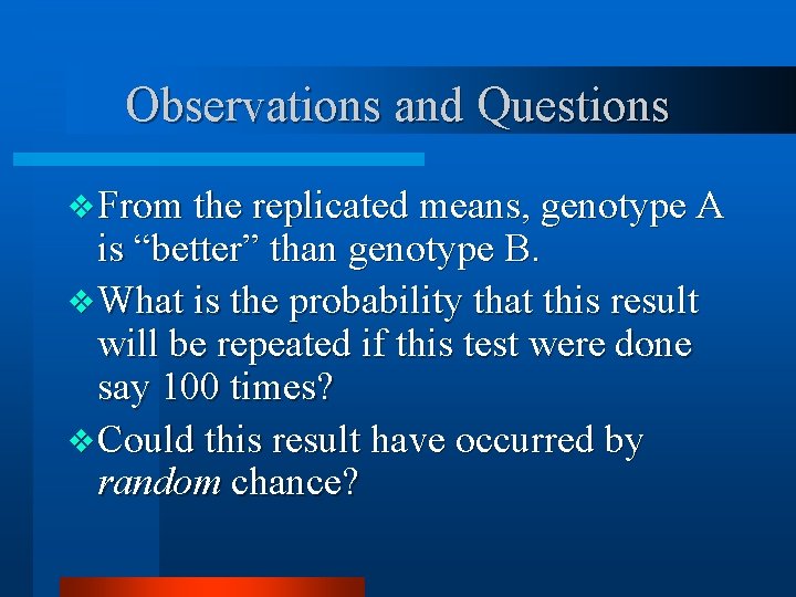 Observations and Questions v From the replicated means, genotype A is “better” than genotype