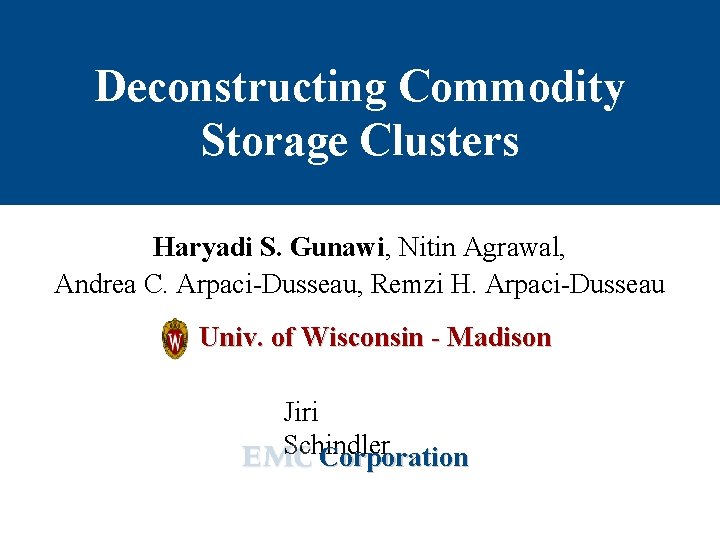 Deconstructing Commodity Storage Clusters Haryadi S. Gunawi, Nitin Agrawal, Andrea C. Arpaci-Dusseau, Remzi H.