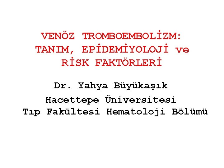 VENÖZ TROMBOEMBOLİZM: TANIM, EPİDEMİYOLOJİ ve RİSK FAKTÖRLERİ Dr. Yahya Büyükaşık Hacettepe Üniversitesi Tıp Fakültesi