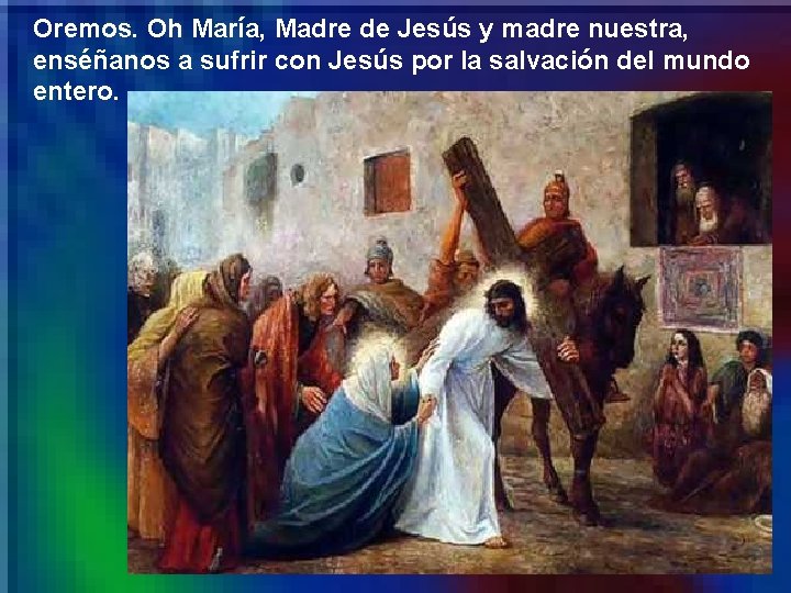 Oremos. Oh María, Madre de Jesús y madre nuestra, enséñanos a sufrir con Jesús