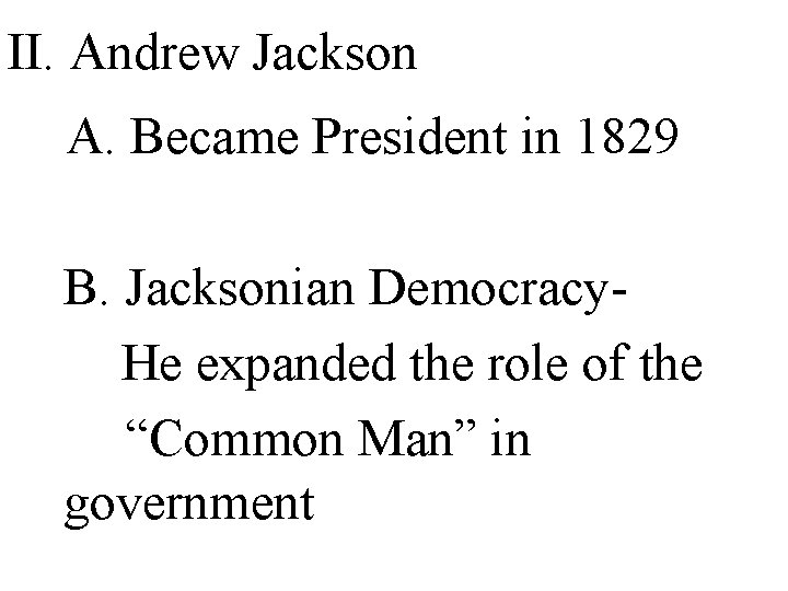 II. Andrew Jackson A. Became President in 1829 B. Jacksonian Democracy. He expanded the