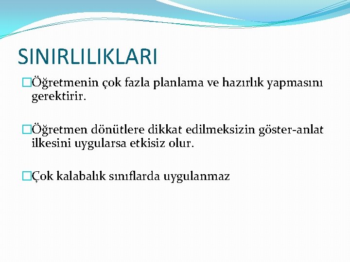 SINIRLILIKLARI �Öğretmenin çok fazla planlama ve hazırlık yapmasını gerektirir. �Öğretmen dönütlere dikkat edilmeksizin göster-anlat