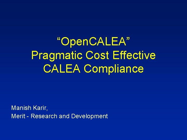 “Open. CALEA” Pragmatic Cost Effective CALEA Compliance Manish Karir, Merit - Research and Development “Open. CALEA” Pragmatic Cost Effective CALEA Compliance Manish Karir, Merit - Research and Development