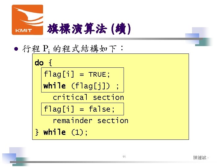 旗標演算法 (續) l 行程 Pi 的程式結構如下： do { flag[i] = TRUE; while (flag[j]) ;