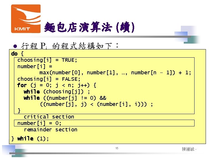 麵包店演算法 (續) l 行程 Pi 的程式結構如下： do { choosing[i] = TRUE; number[i] = max(number[0],