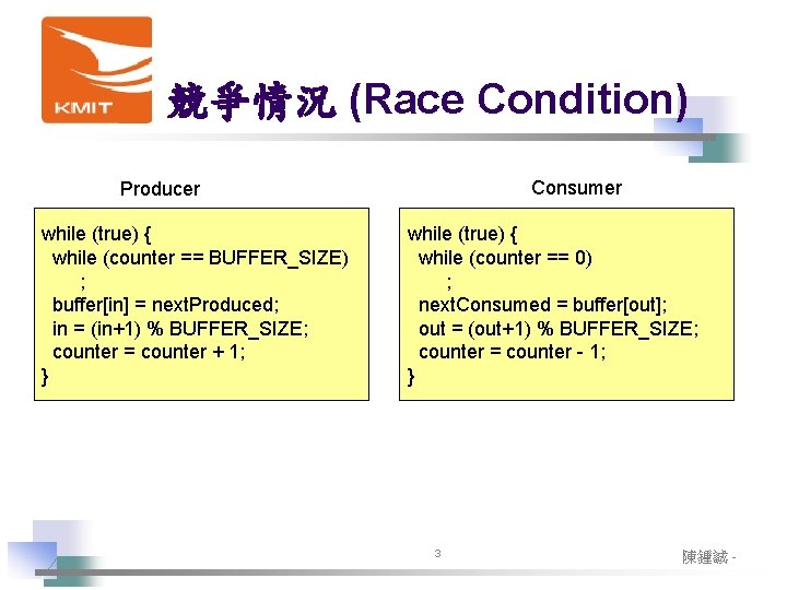 競爭情況 (Race Condition) Consumer Producer while (true) { while (counter == BUFFER_SIZE) ; buffer[in]