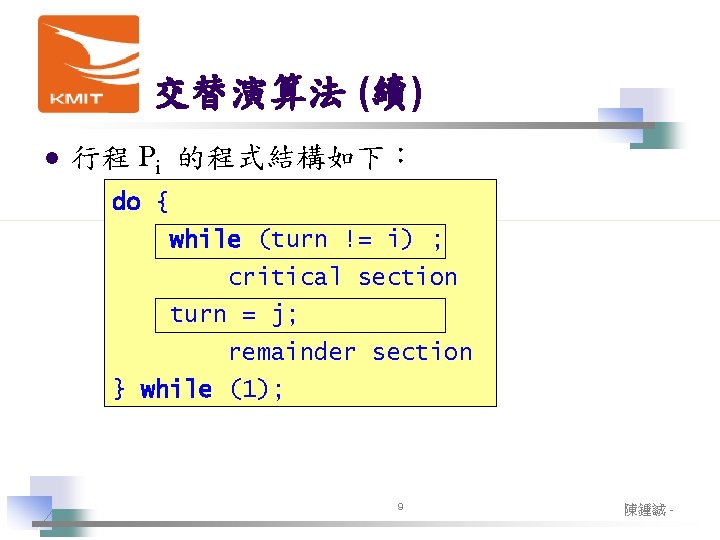 交替演算法 (續) l 行程 Pi 的程式結構如下: do { while (turn != i) ; critical 交替演算法 (續) l 行程 Pi 的程式結構如下: do { while (turn != i) ; critical