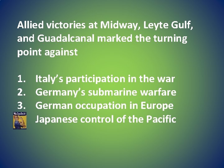 Allied victories at Midway, Leyte Gulf, and Guadalcanal marked the turning point against 1.