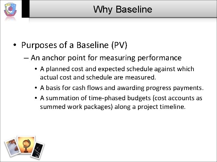 Why Baseline • Purposes of a Baseline (PV) – An anchor point for measuring