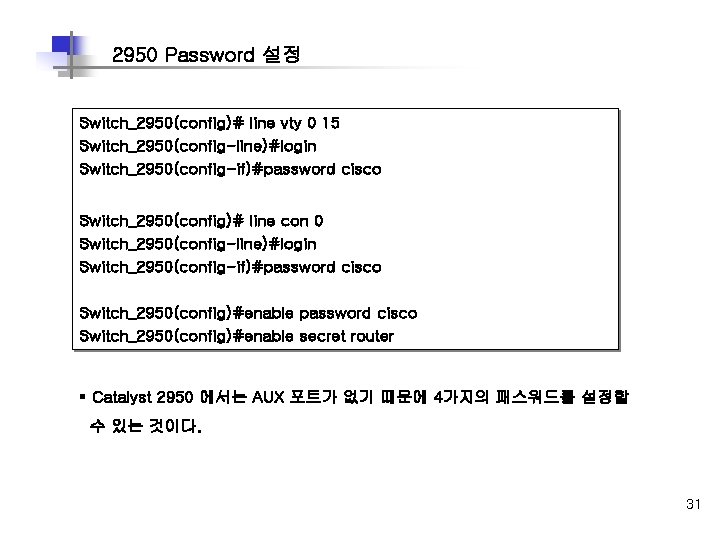 2950 Password 설정 Switch_2950(config)# line vty 0 15 Switch_2950(config-line)#login Switch_2950(config-if)#password cisco Switch_2950(config)# line con 2950 Password 설정 Switch_2950(config)# line vty 0 15 Switch_2950(config-line)#login Switch_2950(config-if)#password cisco Switch_2950(config)# line con