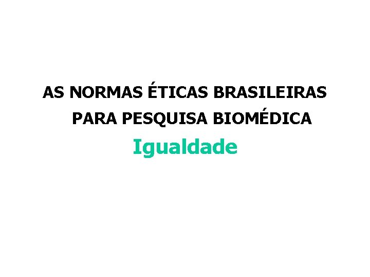 AS NORMAS ÉTICAS BRASILEIRAS PARA PESQUISA BIOMÉDICA Igualdade AS NORMAS ÉTICAS BRASILEIRAS PARA PESQUISA BIOMÉDICA Igualdade