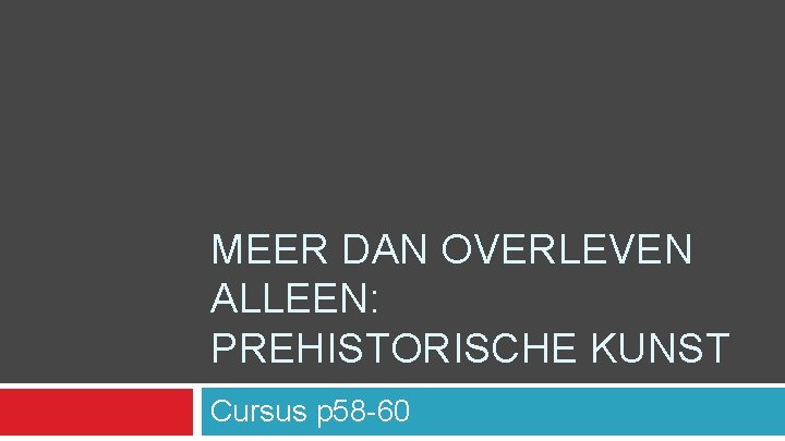 MEER DAN OVERLEVEN ALLEEN: PREHISTORISCHE KUNST Cursus p 58 -60 