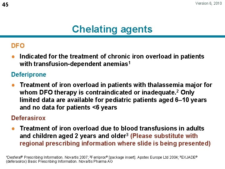 Version 6, 2010 45 Chelating agents DFO ● Indicated for the treatment of chronic