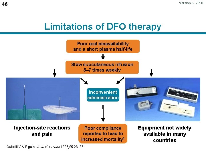 Version 6, 2010 46 Limitations of DFO therapy Poor oral bioavailability and a short