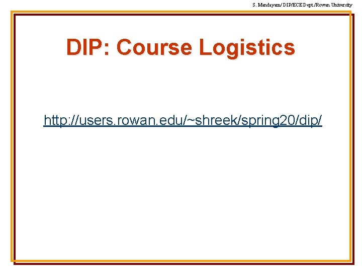 S. Mandayam/ DIP/ECE Dept. /Rowan University DIP: Course Logistics http: //users. rowan. edu/~shreek/spring 20/dip/ S. Mandayam/ DIP/ECE Dept. /Rowan University DIP: Course Logistics http: //users. rowan. edu/~shreek/spring 20/dip/