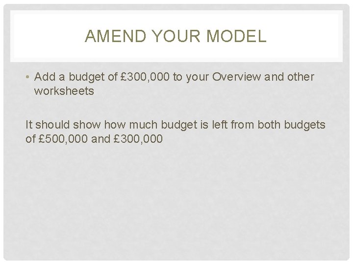 AMEND YOUR MODEL • Add a budget of £ 300, 000 to your Overview