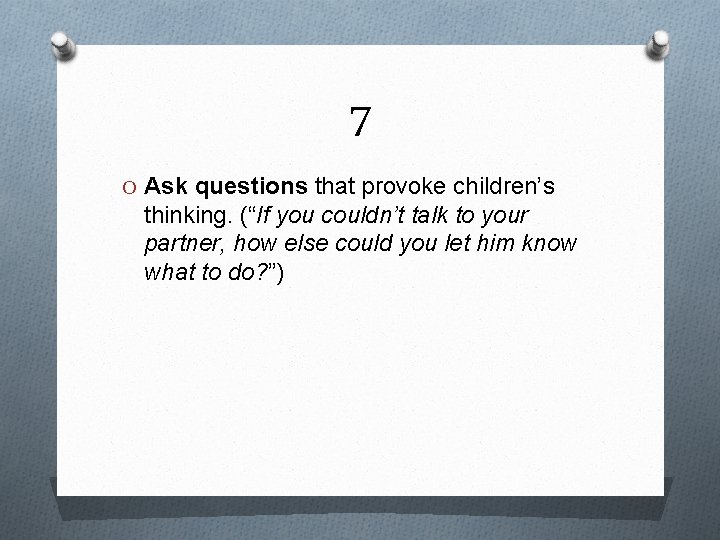 7 O Ask questions that provoke children’s thinking. (“If you couldn’t talk to your