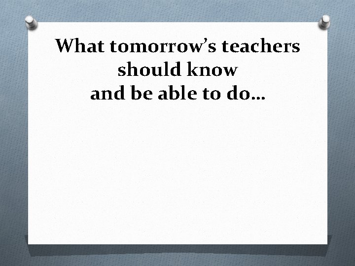 What tomorrow’s teachers should know and be able to do… 