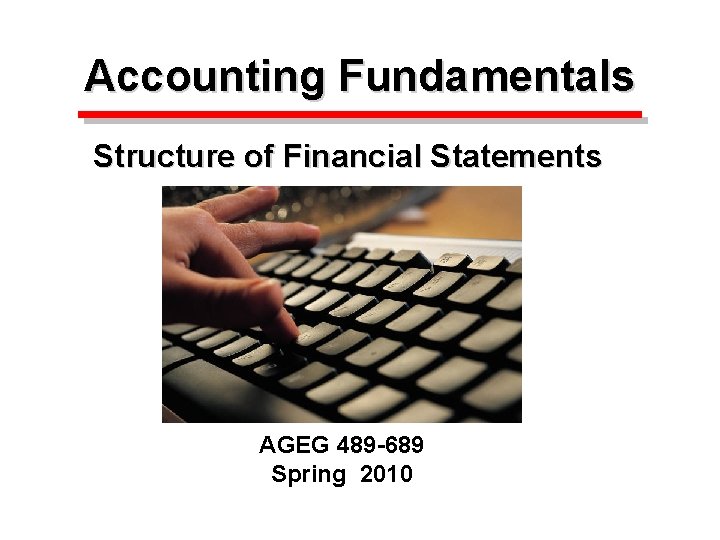 Accounting Fundamentals Structure of Financial Statements AGEG 489 -689 Spring 2010 