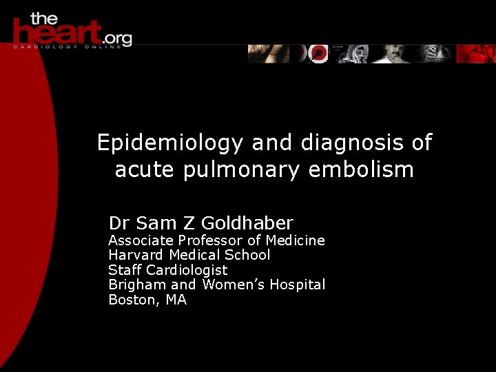 Epidemiology and diagnosis of acute pulmonary embolism Dr Sam Z Goldhaber Associate Professor of