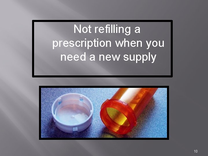 Not refilling a prescription when you need a new supply 10 