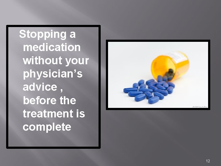 Stopping a medication without your physician’s advice , before the treatment is complete 12
