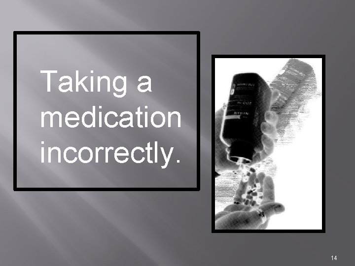Taking a medication incorrectly. 14 
