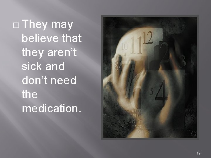 � They may believe that they aren’t sick and don’t need the medication. 19