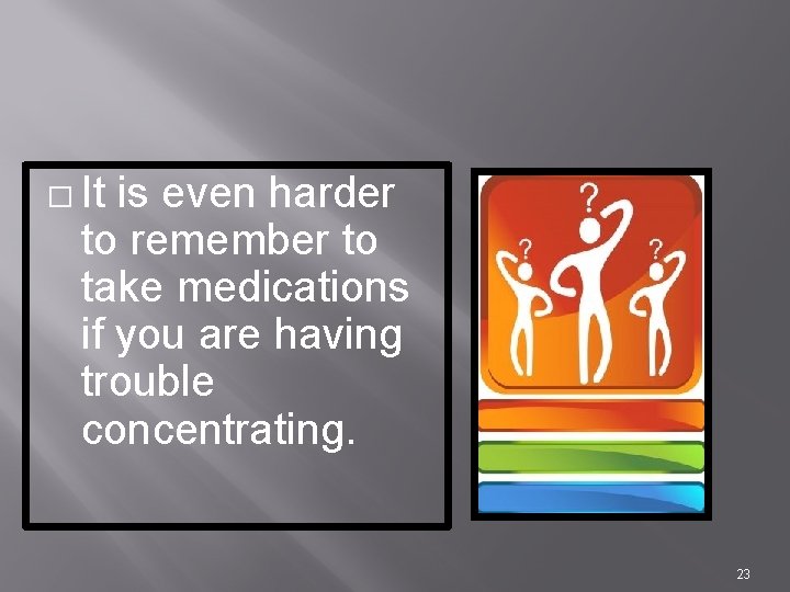 � It is even harder to remember to take medications if you are having