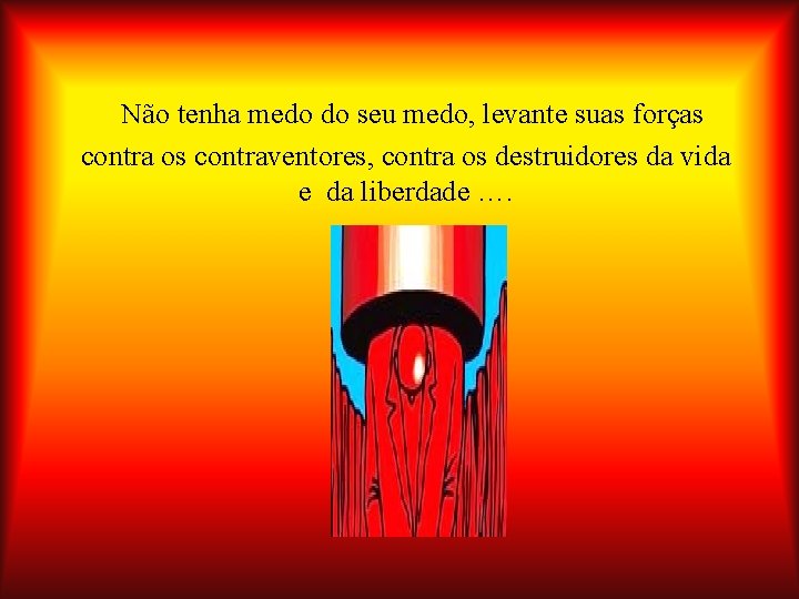 Não tenha medo do seu medo, levante suas forças contra os contraventores, contra os