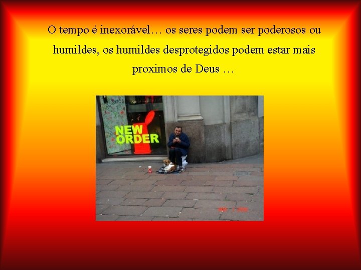O tempo é inexorável… os seres podem ser poderosos ou humildes, os humildes desprotegidos